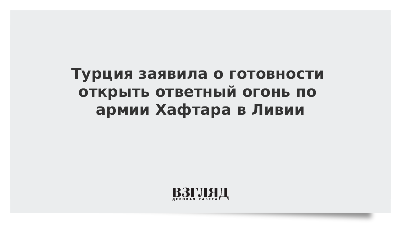 Турция заявила о готовности открыть ответный огонь по армии Хафтара в Ливии