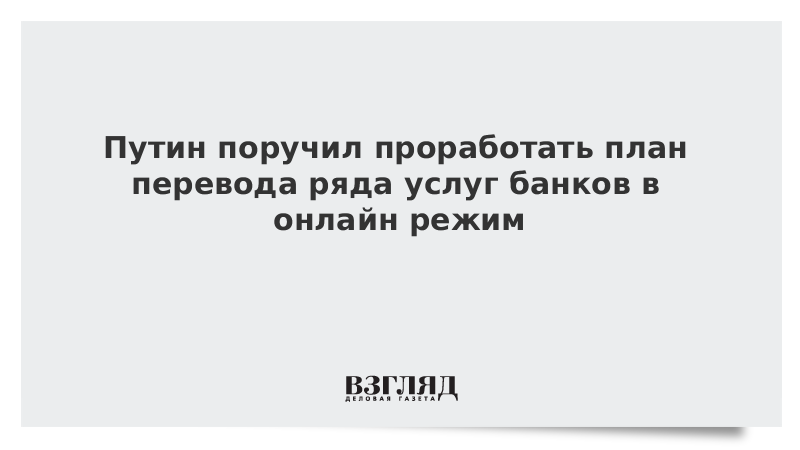 Путин поручил проработать план перевода ряда услуг банков в онлайн-режим