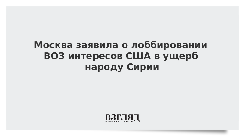 Москва заявила о лоббировании ВОЗ интересов США в ущерб народу Сирии