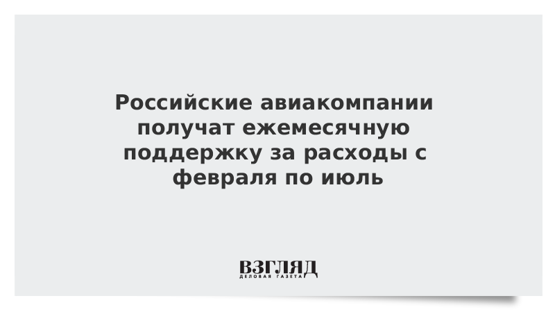 Российские авиакомпании получат ежемесячную поддержку за расходы с февраля по июль