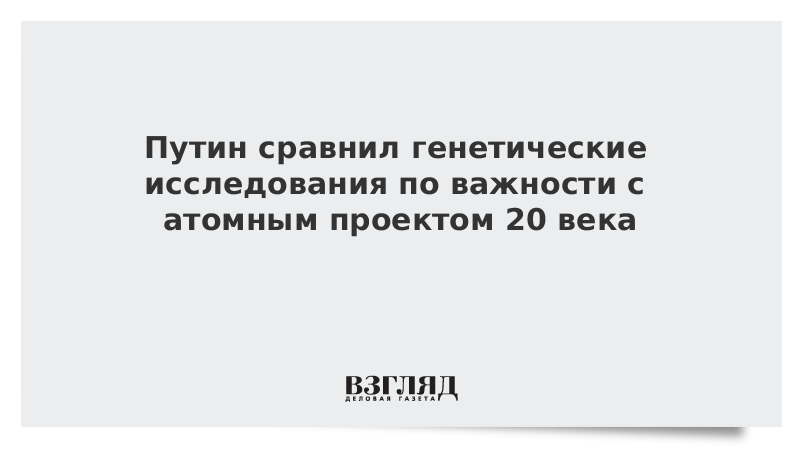 Путин сравнил генетические исследования по важности с атомным проектом 20 века