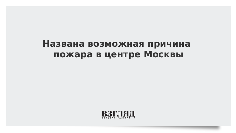 Названа возможная причина пожара в центре Москвы