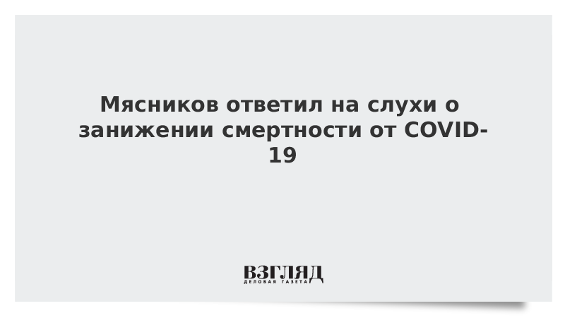 Мясников ответил на слухи о занижении смертности от COVID-19