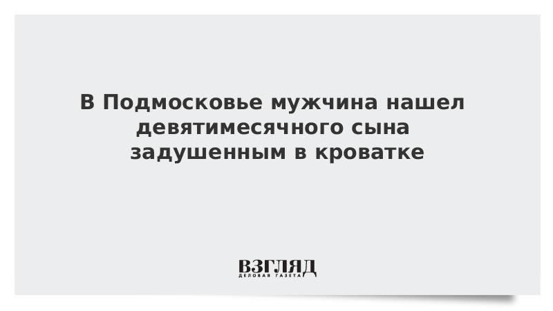 В Подмосковье мужчина нашел девятимесячного сына задушенным в кроватке