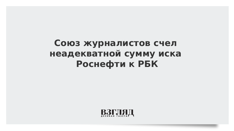 Союз журналистов счел неадекватной сумму иска Роснефти к РБК