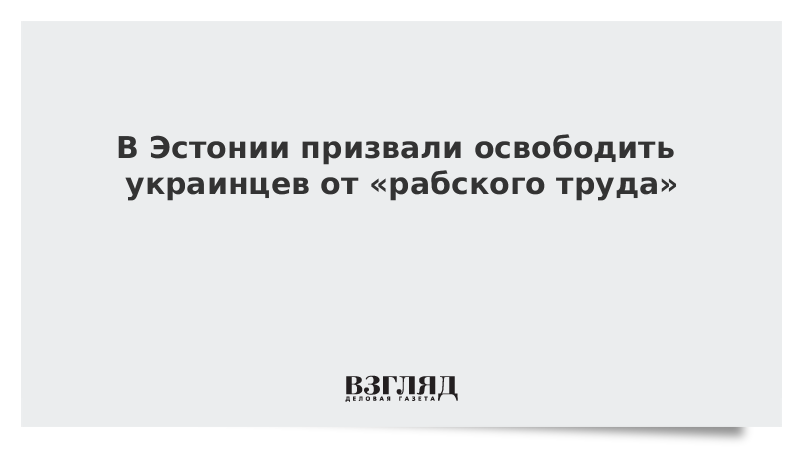 В Эстонии призвали освободить украинцев от «рабского труда»