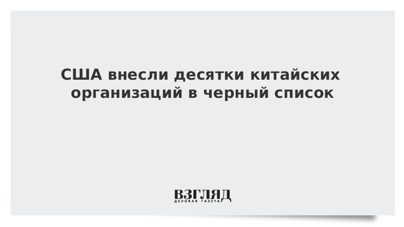 США внесли десятки китайских организаций в черный список