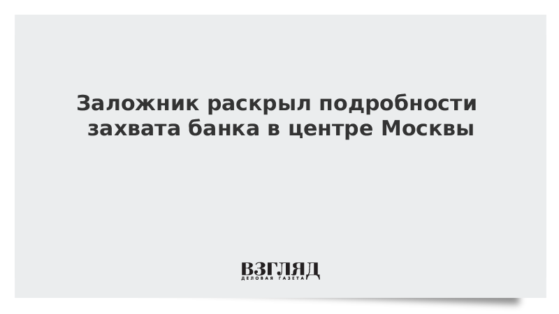 Заложник раскрыл подробности захвата банка в центре Москвы