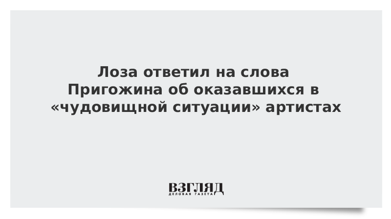 Лоза ответил на слова Пригожина об оказавшихся в «чудовищной ситуации» артистах