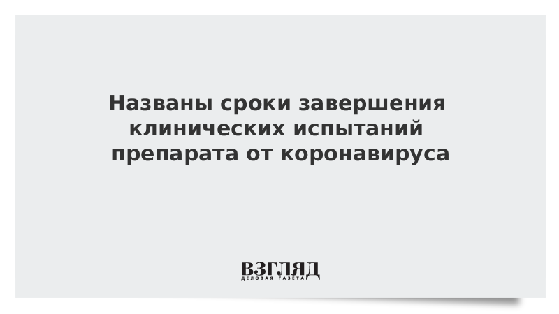 Названы сроки завершения клинических испытаний препарата от коронавируса