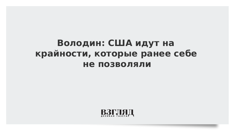 Володин: США идут на крайности, которые ранее себе не позволяли