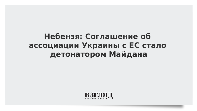 Небензя: Соглашение об ассоциации Украины с ЕС стало детонатором Майдана