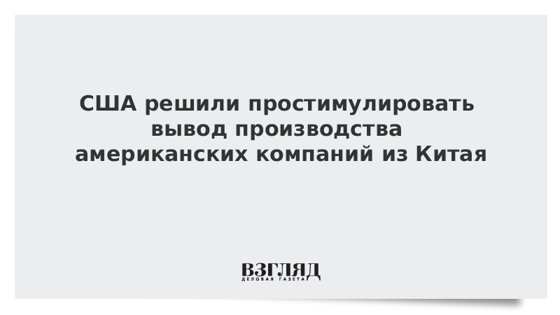 США решили простимулировать вывод производства американских компаний из Китая