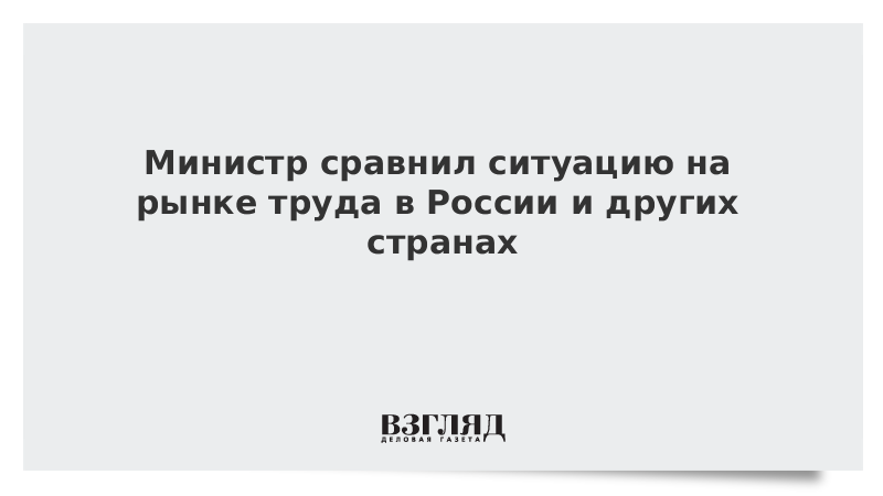 Министр сравнил ситуацию на рынке труда в России и других странах