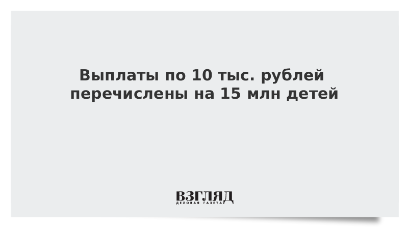 Выплаты по 10 тыс. рублей перечислены на 15 млн детей