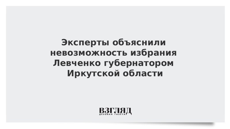 Эксперты объяснили невозможность избрания Левченко губернатором Иркутской области