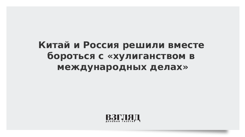 Китай и Россия решили вместе бороться с «хулиганством в международных делах»