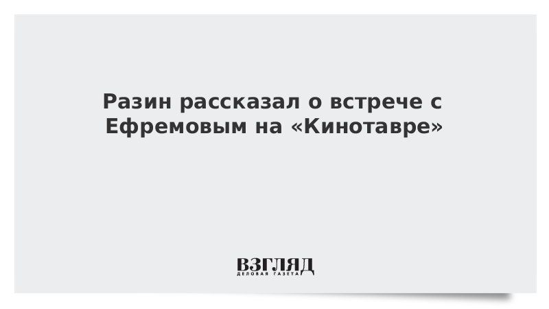 Разин рассказал о встрече с Ефремовым на «Кинотавре»