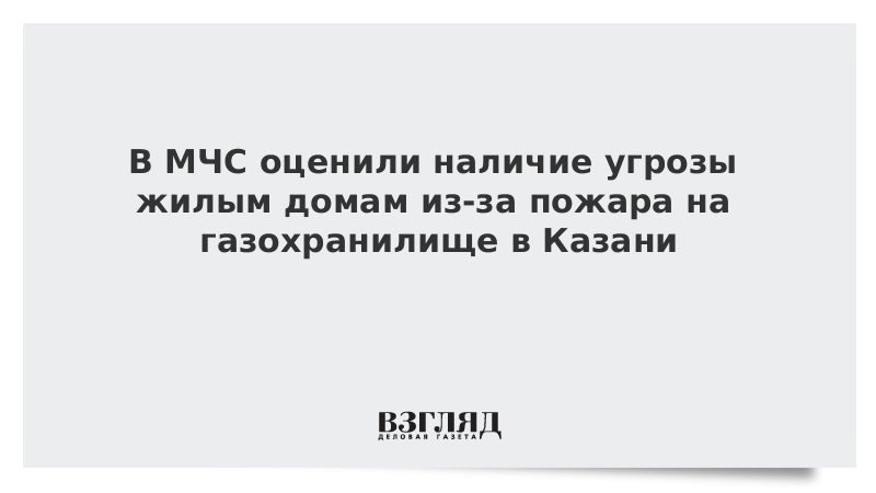 В МЧС оценили наличие угрозы жилым домам из-за пожара на газохранилище в Казани