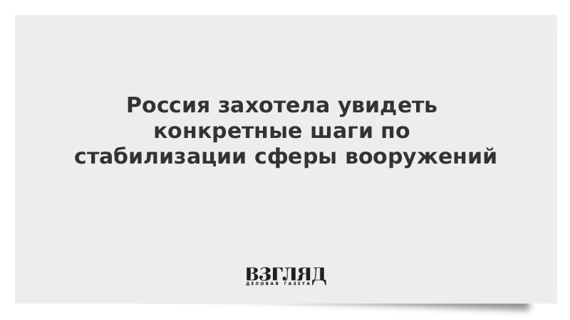 Россия захотела увидеть конкретные шаги по стабилизации сферы вооружений