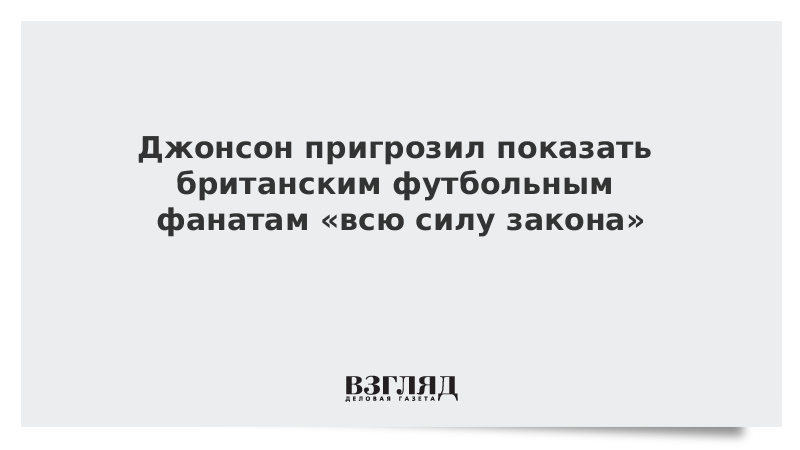 Джонсон пригрозил показать британским футбольным фанатам «всю силу закона»