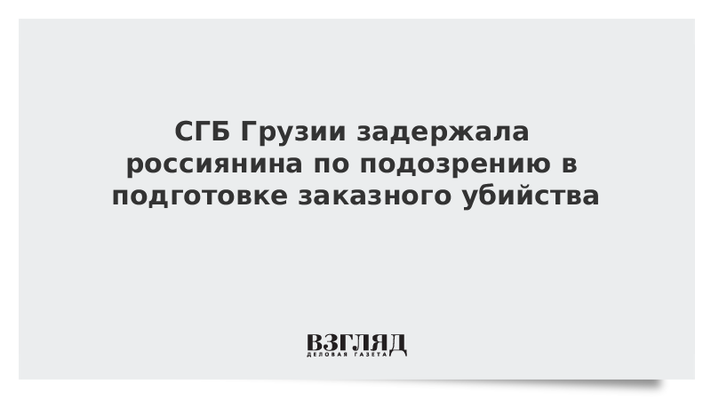 СГБ Грузии задержала россиянина по подозрению в подготовке заказного убийства