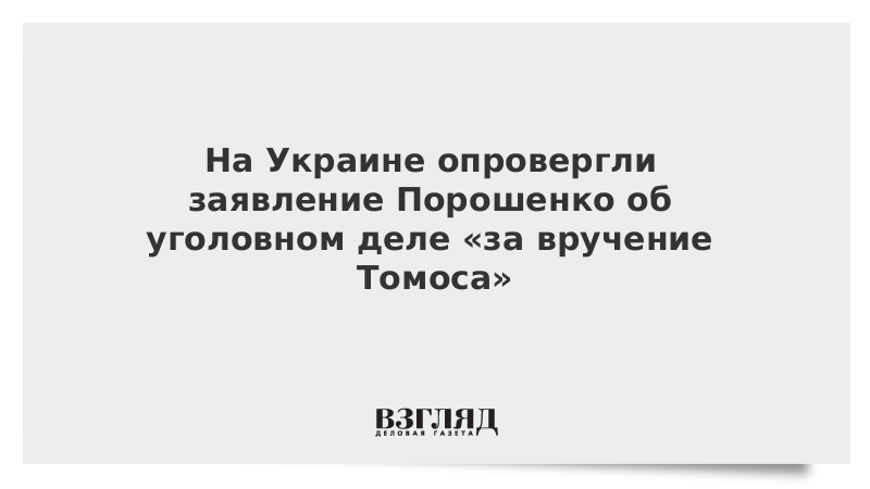 На Украине опровергли заявление Порошенко об уголовном деле «за вручение томоса»