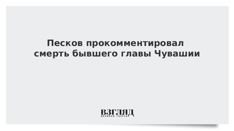 Песков прокомментировал смерть бывшего главы Чувашии