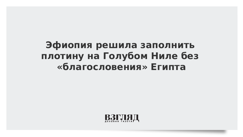 Эфиопия решила заполнить плотину на Голубом Ниле без «благословения» Египта