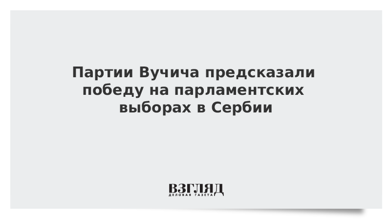 Партии Вучича предсказали победу на парламентских выборах в Сербии