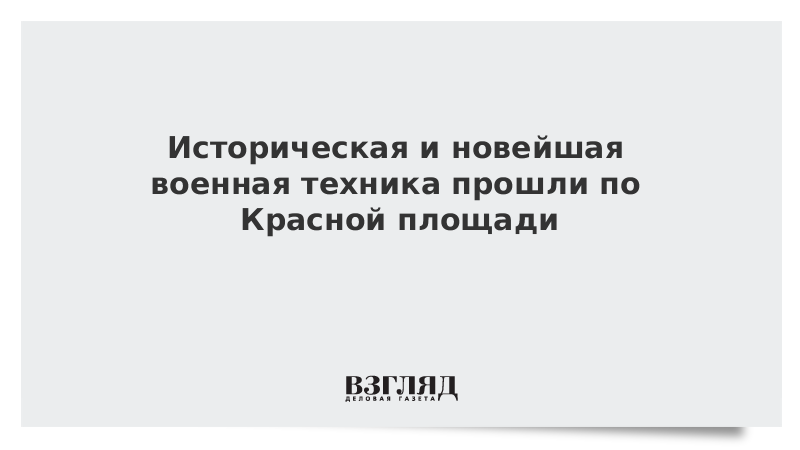 Историческая и новейшая военная техника прошли по Красной площади