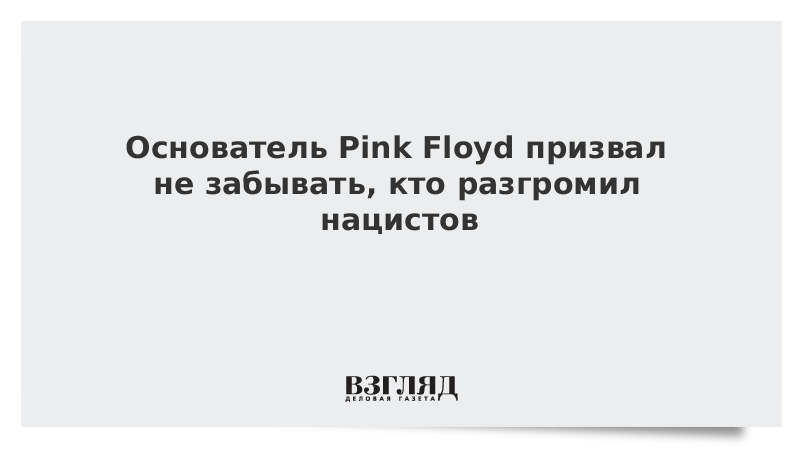 Основатель Pink Floyd призвал не забывать, кто разгромил нацистов