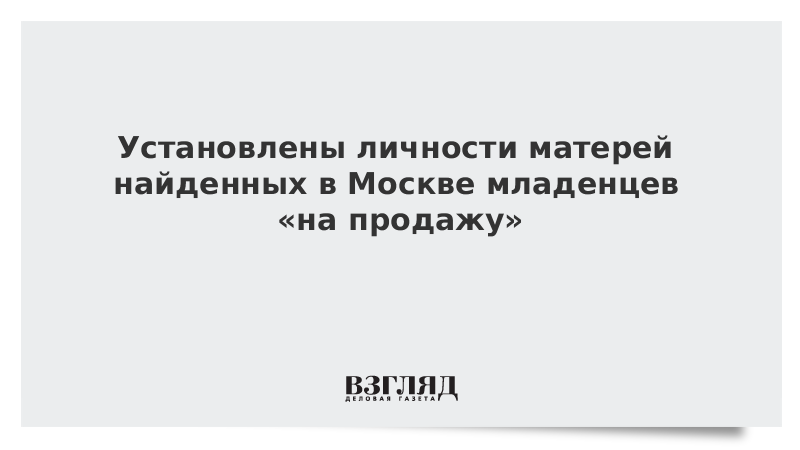 Установлены личности матерей найденных в Москве младенцев «на продажу»