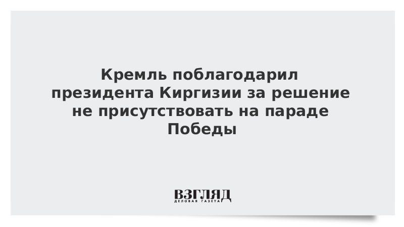 Кремль поблагодарил президента Киргизии за решение не присутствовать на параде Победы