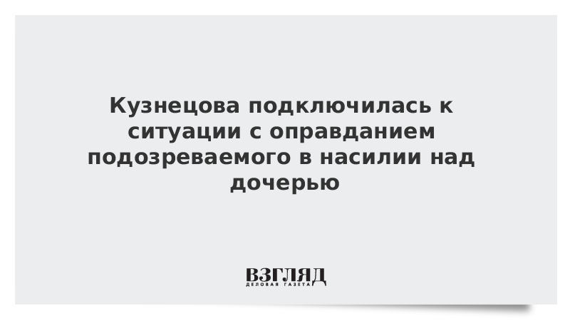 Кузнецова подключилась к ситуации с оправданием подозреваемого в насилии над дочерью