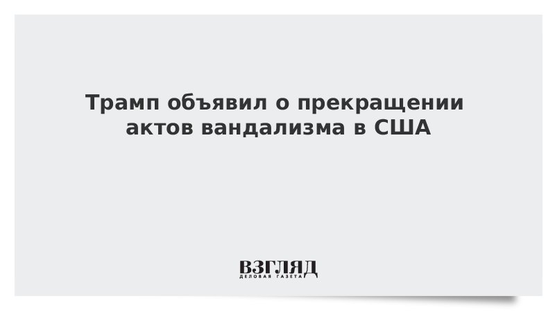 Трамп объявил о прекращении актов вандализма в США