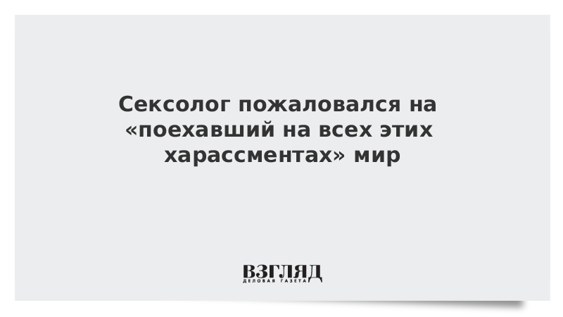 Сексолог пожаловался на «поехавший на всех этих харассментах» мир