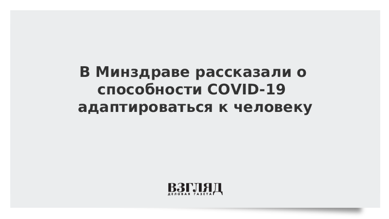 В Минздраве рассказали о способности COVID-19 адаптироваться к человеку