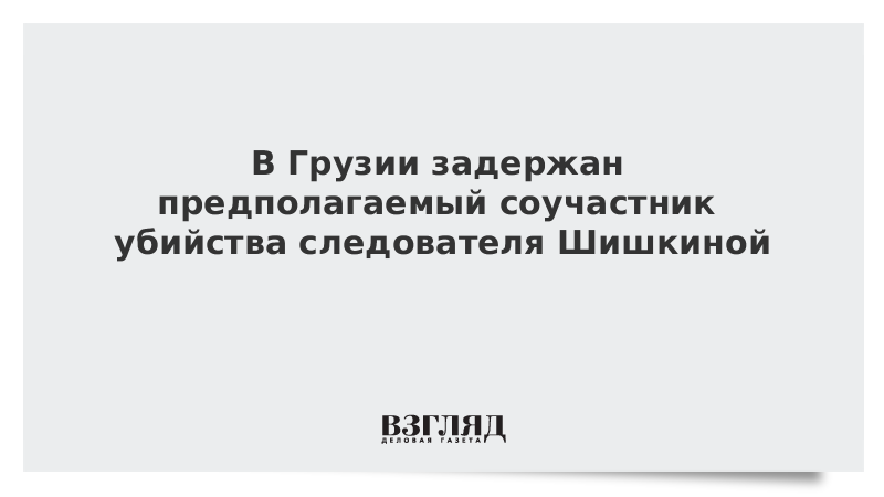 В Грузии задержан предполагаемый соучастник убийства следователя Шишкиной