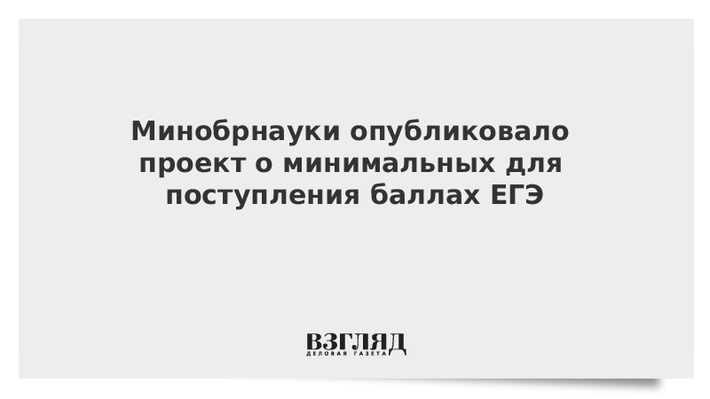 Минобрнауки опубликовало проект о минимальных для поступления баллах ЕГЭ