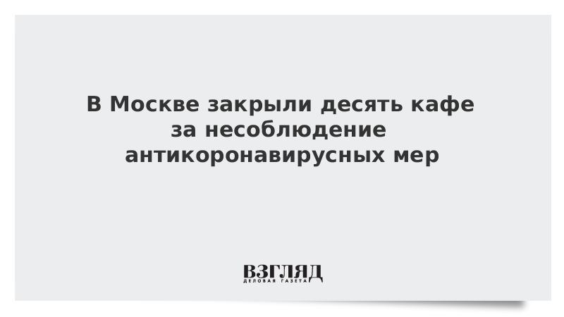 В Москве закрыли десять кафе за несоблюдение антикоронавирусных мер