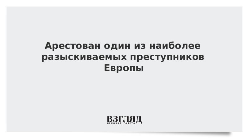 Арестован один из наиболее разыскиваемых преступников Европы