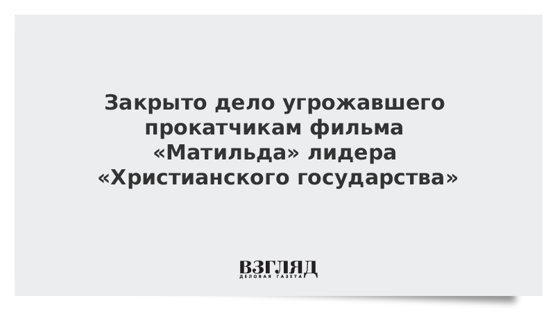 Закрыто дело угрожавшего прокатчикам фильма «Матильда» лидера «Христианского государства»