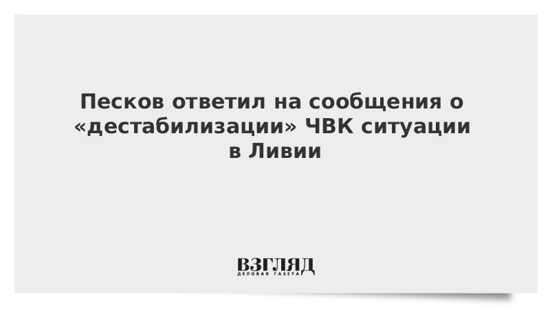 Песков ответил на сообщения о «дестабилизации» ЧВК ситуации в Ливии