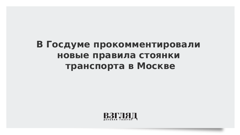 В Госдуме прокомментировали новые правила стоянки транспорта в Москве