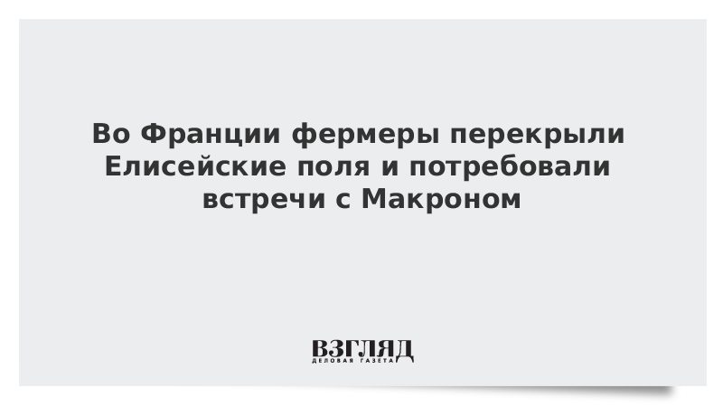 Во Франции фермеры перекрыли Елисейские поля и потребовали встречи с Макроном