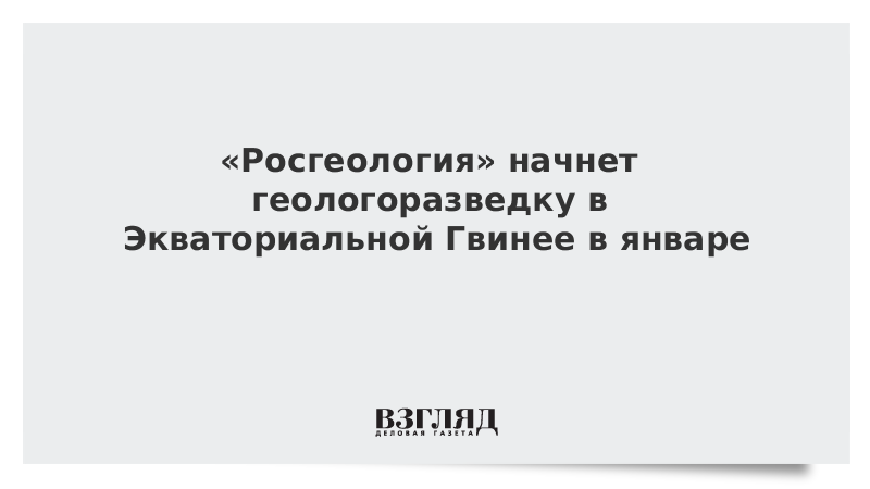 «Росгеология» начнет геологоразведку в Экваториальной Гвинее в январе