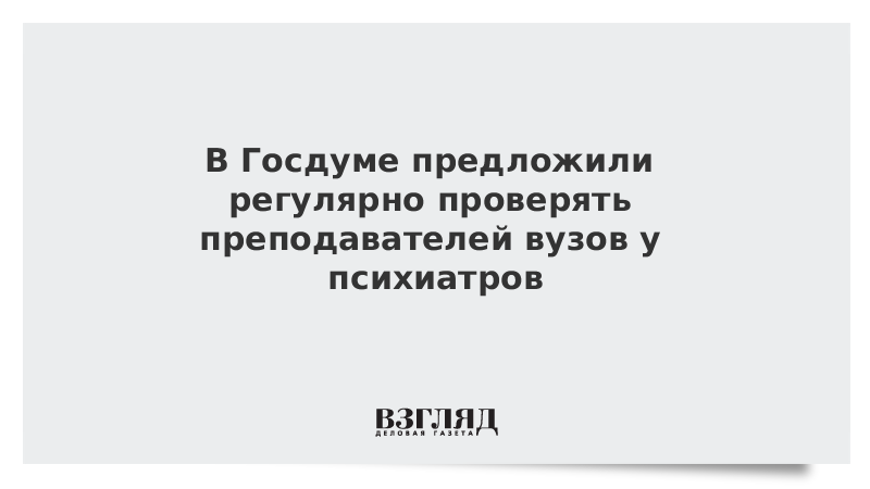 В Госдуме предложили регулярно проверять преподавателей вузов у психиатров