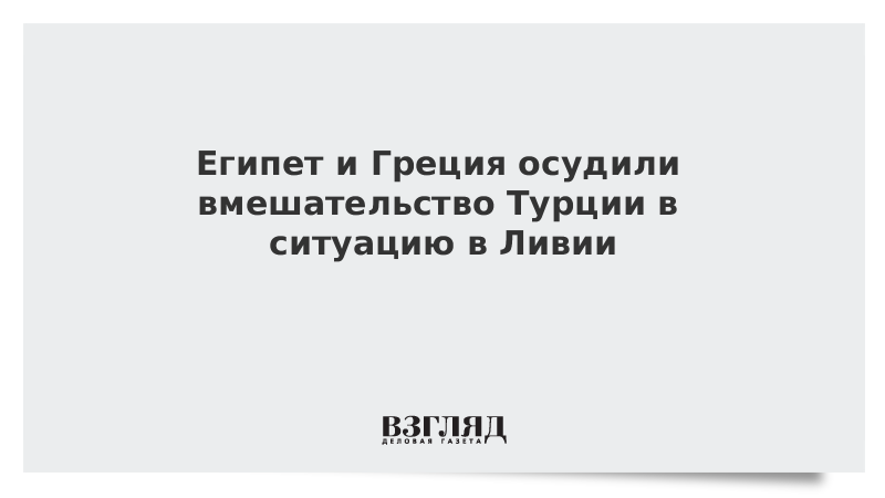 Египет и Греция осудили вмешательство Турции в ситуацию в Ливии