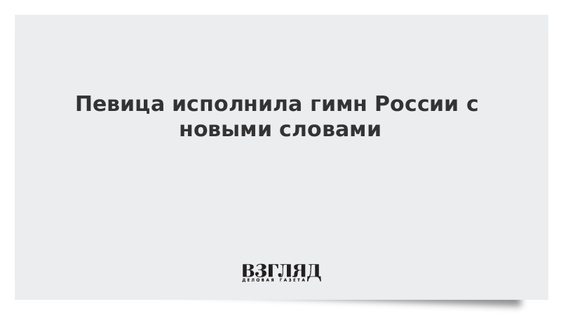 Певица исполнила гимн России с новыми словами